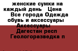 женские сумки на каждый день › Цена ­ 200 - Все города Одежда, обувь и аксессуары » Аксессуары   . Дагестан респ.,Геологоразведка п.